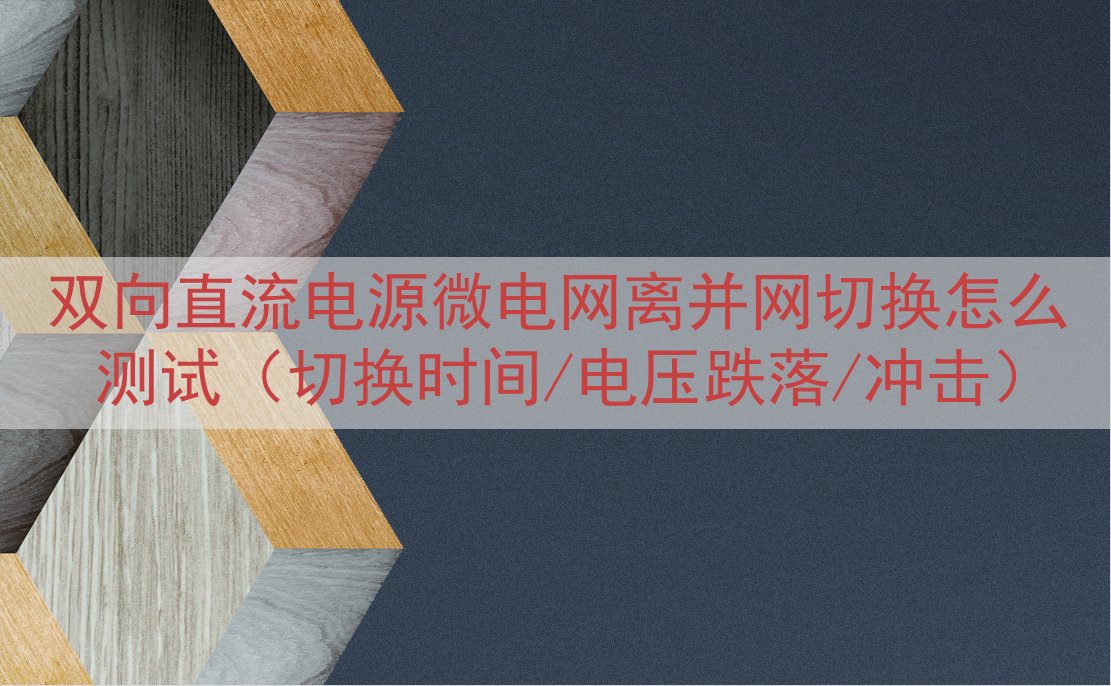 双向直流电源微电网离并网切换怎么测试（切换时间/电压跌落/冲击）